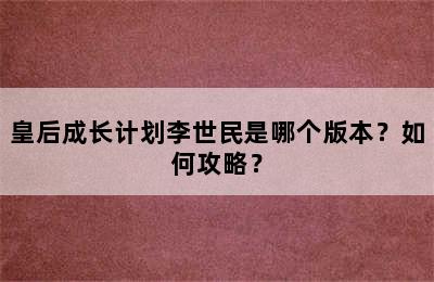 皇后成长计划李世民是哪个版本？如何攻略？