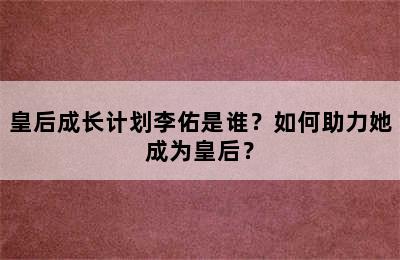 皇后成长计划李佑是谁？如何助力她成为皇后？