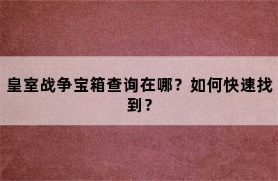 皇室战争宝箱查询在哪？如何快速找到？