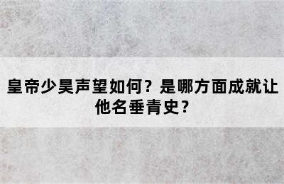 皇帝少昊声望如何？是哪方面成就让他名垂青史？