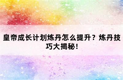 皇帝成长计划炼丹怎么提升？炼丹技巧大揭秘！