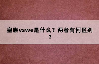 皇族vswe是什么？两者有何区别？