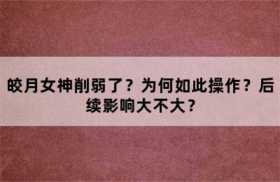 皎月女神削弱了？为何如此操作？后续影响大不大？