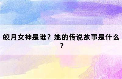 皎月女神是谁？她的传说故事是什么？