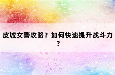 皮城女警攻略？如何快速提升战斗力？