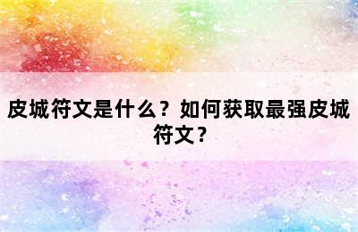 皮城符文是什么？如何获取最强皮城符文？