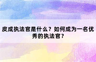 皮成执法官是什么？如何成为一名优秀的执法官？