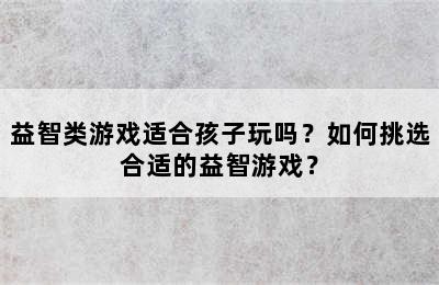 益智类游戏适合孩子玩吗？如何挑选合适的益智游戏？