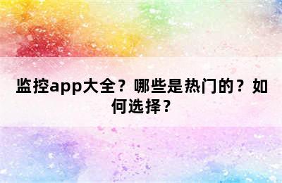 监控app大全？哪些是热门的？如何选择？