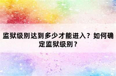 监狱级别达到多少才能进入？如何确定监狱级别？