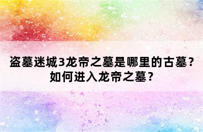 盗墓迷城3龙帝之墓是哪里的古墓？如何进入龙帝之墓？