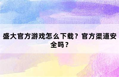 盛大官方游戏怎么下载？官方渠道安全吗？