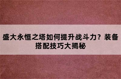 盛大永恒之塔如何提升战斗力？装备搭配技巧大揭秘