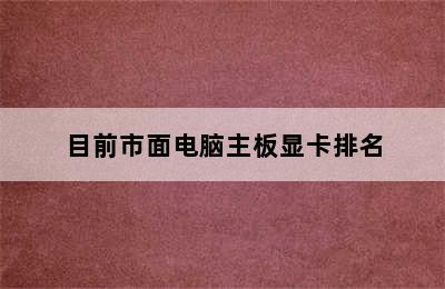 目前市面电脑主板显卡排名