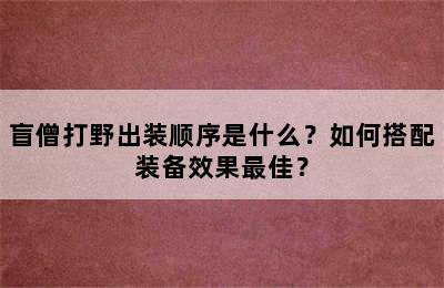 盲僧打野出装顺序是什么？如何搭配装备效果最佳？