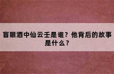 盲眼酒中仙云壬是谁？他背后的故事是什么？