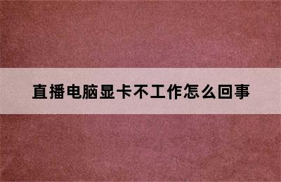 直播电脑显卡不工作怎么回事