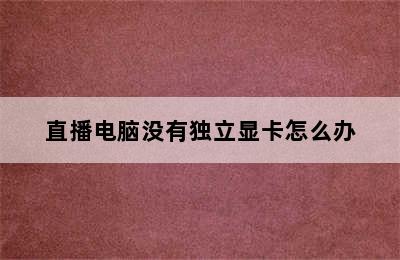 直播电脑没有独立显卡怎么办