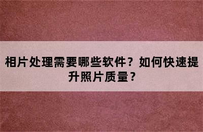 相片处理需要哪些软件？如何快速提升照片质量？