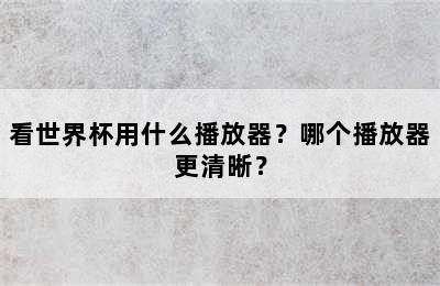 看世界杯用什么播放器？哪个播放器更清晰？