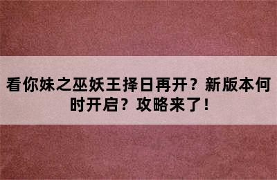 看你妹之巫妖王择日再开？新版本何时开启？攻略来了！