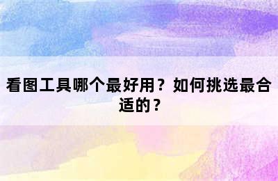 看图工具哪个最好用？如何挑选最合适的？