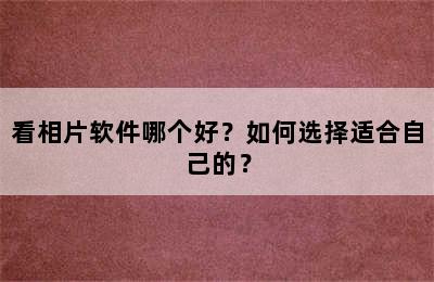 看相片软件哪个好？如何选择适合自己的？