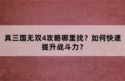 真三国无双4攻略哪里找？如何快速提升战斗力？