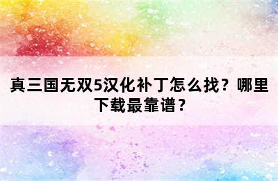 真三国无双5汉化补丁怎么找？哪里下载最靠谱？