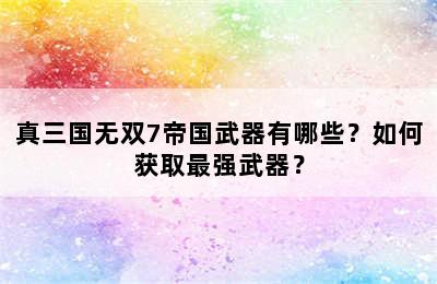 真三国无双7帝国武器有哪些？如何获取最强武器？