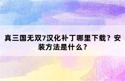 真三国无双7汉化补丁哪里下载？安装方法是什么？