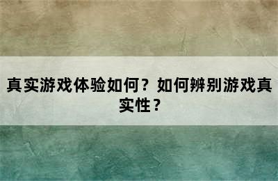 真实游戏体验如何？如何辨别游戏真实性？