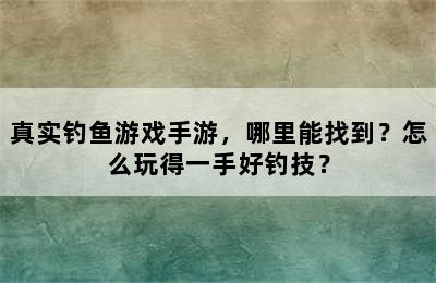 真实钓鱼游戏手游，哪里能找到？怎么玩得一手好钓技？