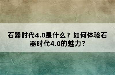 石器时代4.0是什么？如何体验石器时代4.0的魅力？