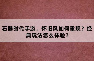 石器时代手游，怀旧风如何重现？经典玩法怎么体验？