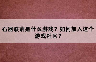 石器联萌是什么游戏？如何加入这个游戏社区？