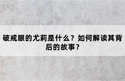 破戒眼的尤莉是什么？如何解读其背后的故事？