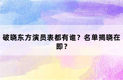 破晓东方演员表都有谁？名单揭晓在即？