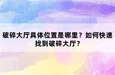 破碎大厅具体位置是哪里？如何快速找到破碎大厅？