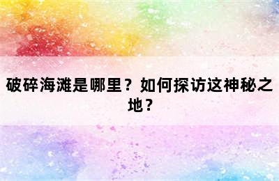 破碎海滩是哪里？如何探访这神秘之地？