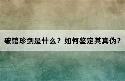 破馆珍剑是什么？如何鉴定其真伪？