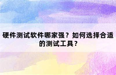 硬件测试软件哪家强？如何选择合适的测试工具？