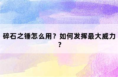 碎石之锤怎么用？如何发挥最大威力？