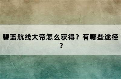 碧蓝航线大帝怎么获得？有哪些途径？