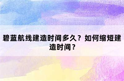 碧蓝航线建造时间多久？如何缩短建造时间？