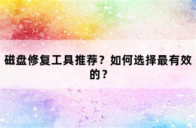 磁盘修复工具推荐？如何选择最有效的？