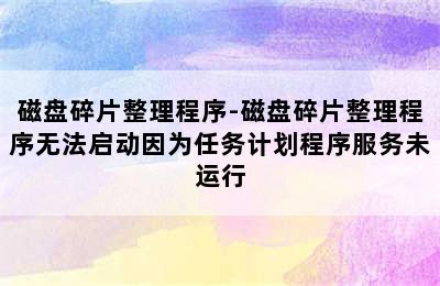 磁盘碎片整理程序-磁盘碎片整理程序无法启动因为任务计划程序服务未运行