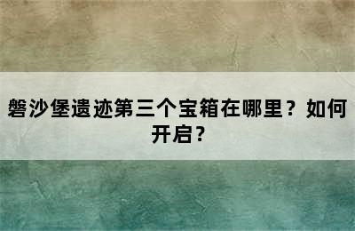 磐沙堡遗迹第三个宝箱在哪里？如何开启？