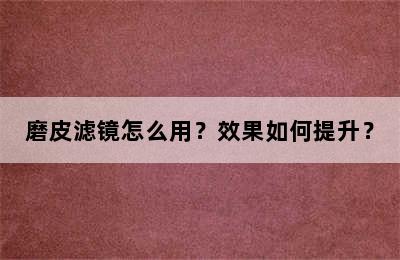 磨皮滤镜怎么用？效果如何提升？