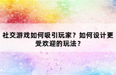 社交游戏如何吸引玩家？如何设计更受欢迎的玩法？